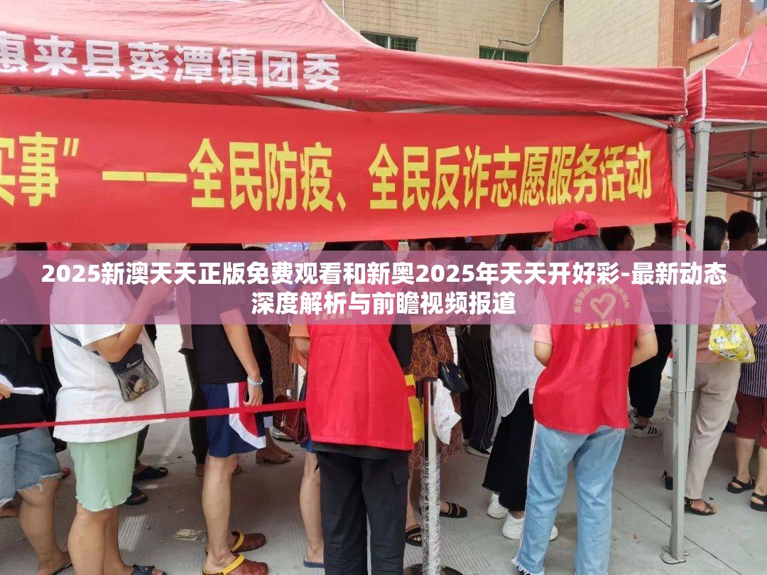 2025新澳天天正版免费观看和新奥2025年天天开好彩-最新动态深度解析与前瞻视频报道