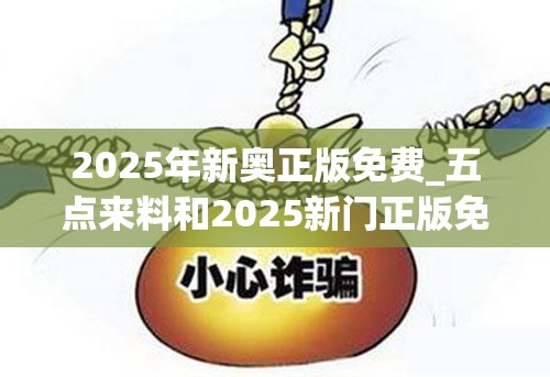 2025年新奥正版免费_五点来料和2025新门正版免费资本-留心欺诈性营销-贴切释义、专家解读解释与落实