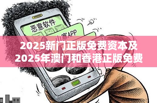 2025新门正版免费资本及2025年澳门和香港正版免费资本车-重点释义、解释与落实,警惕不实的钓鱼钩