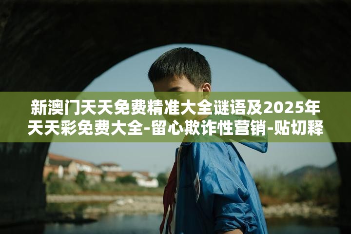 新澳门天天免费精准大全谜语及2025年天天彩免费大全-留心欺诈性营销-贴切释义、专家解读解释与落实