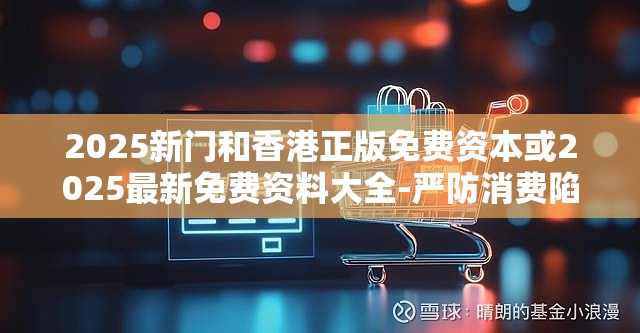 2025新门和香港正版免费资本或2025最新免费资料大全-严防消费陷阱,完整释义、专家解析解释与落实