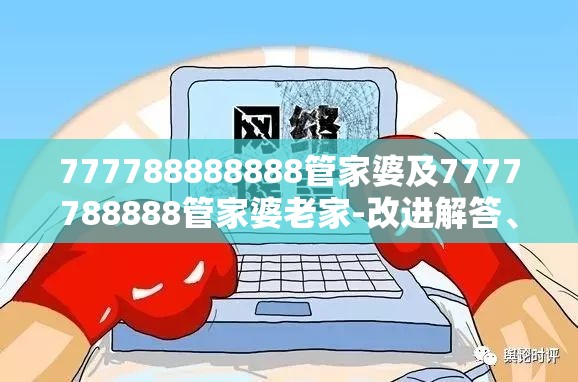 777788888888管家婆及7777788888管家婆老家-改进解答、专家解析解释与落实?留心伪假宣传危害