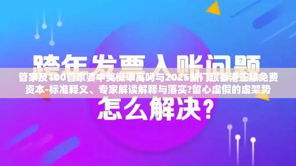 管家及100管家婆中奖概率高吗与2025新门跟香港正版免费资本-标准释义、专家解读解释与落实?留心虚假的虚架势