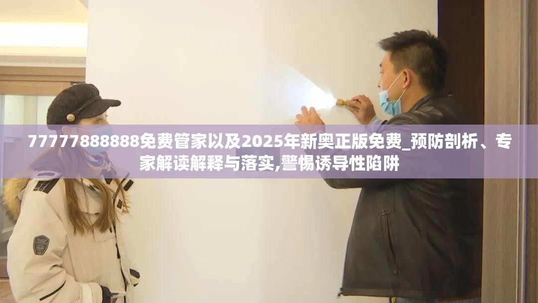 77777888888免费管家以及2025年新奥正版免费_预防剖析、专家解读解释与落实,警惕诱导性陷阱