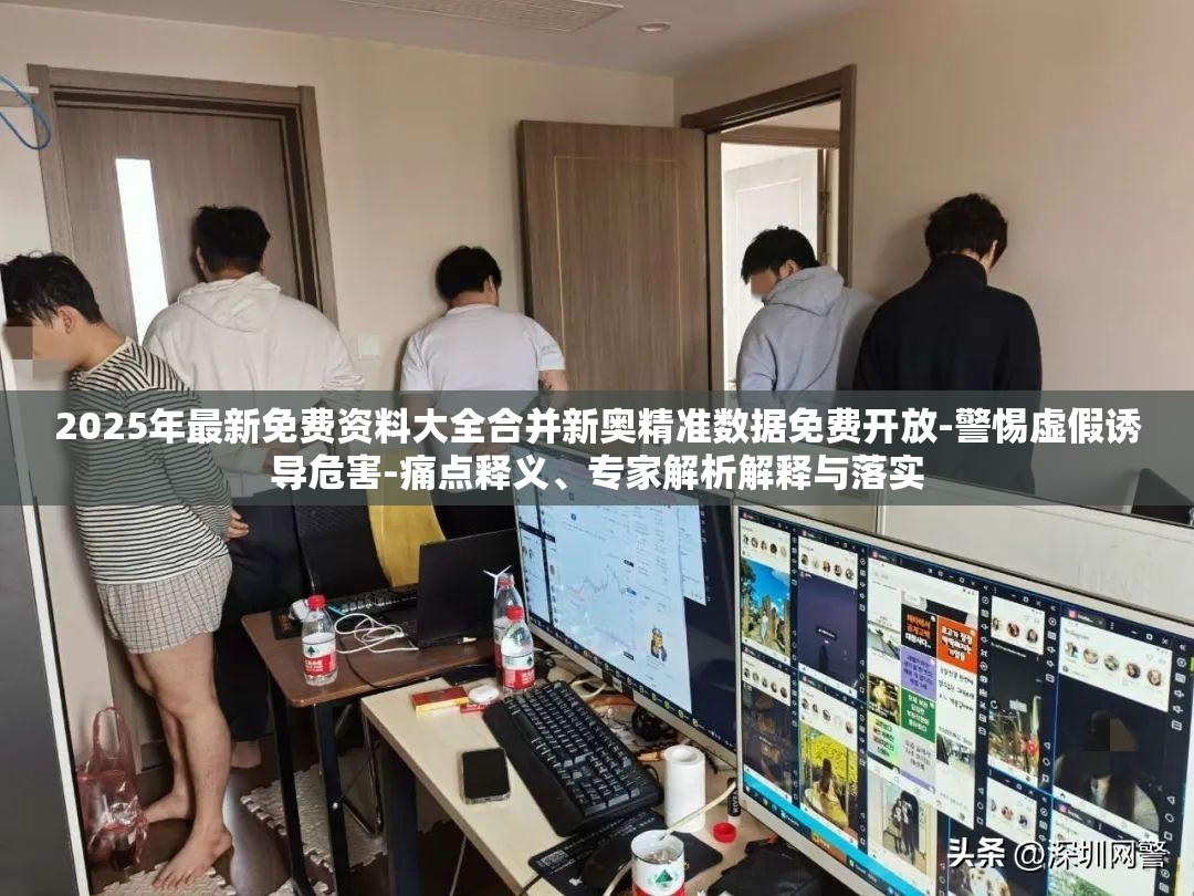 2025年最新免费资料大全合并新奥精准数据免费开放-警惕虚假诱导危害-痛点释义、专家解析解释与落实