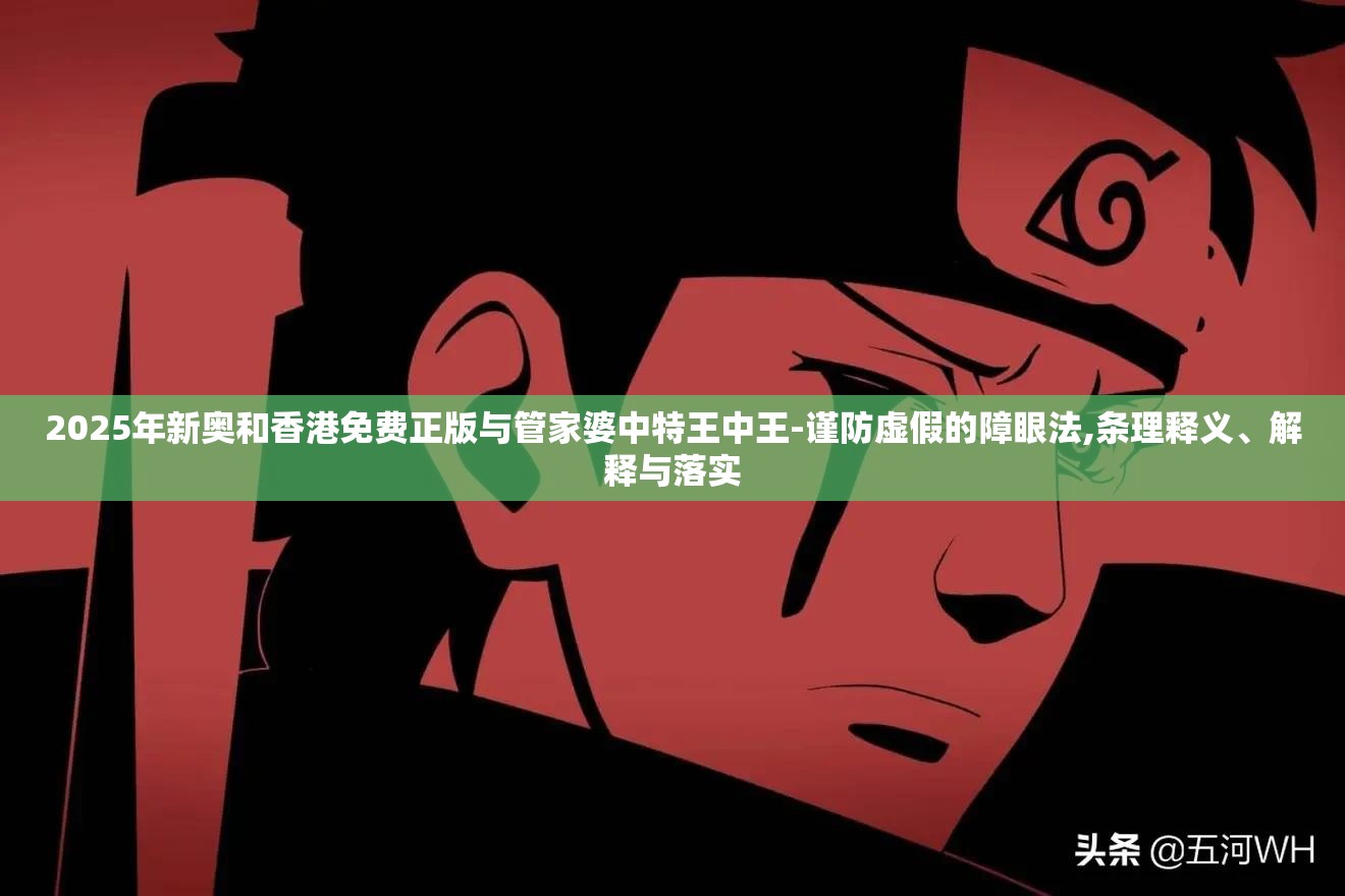 2025年新奥和香港免费正版与管家婆中特王中王-谨防虚假的障眼法,条理释义、解释与落实