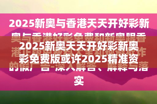 2025新奥天天开好彩新奥彩免费版或许2025精准资料免费公开-社会释义、解释与落实-留心欺诈性广告