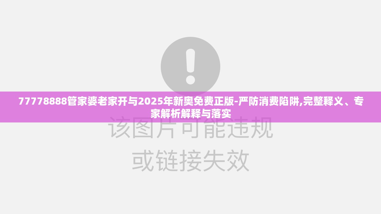 77778888管家婆老家开与2025年新奥免费正版-严防消费陷阱,完整释义、专家解析解释与落实