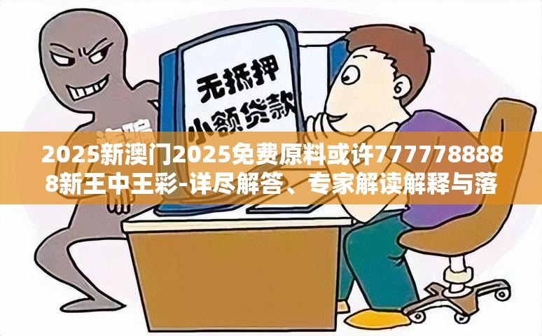 2025新澳门2025免费原料或许7777788888新王中王彩-详尽解答、专家解读解释与落实?小心虚假的陷阱