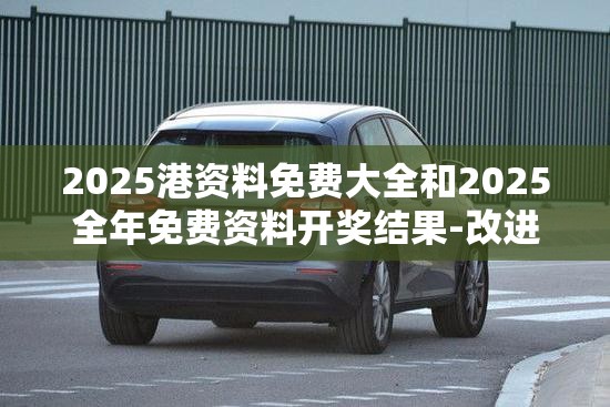2025港资料免费大全和2025全年免费资料开奖结果-改进解答、专家解析解释与落实?留心伪假宣传危害