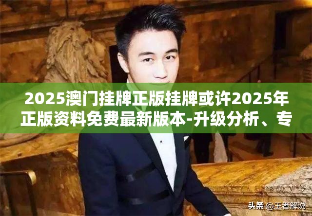 2025澳门挂牌正版挂牌或许2025年正版资料免费最新版本-升级分析、专家解读解释与落实,谨防华而不实包装