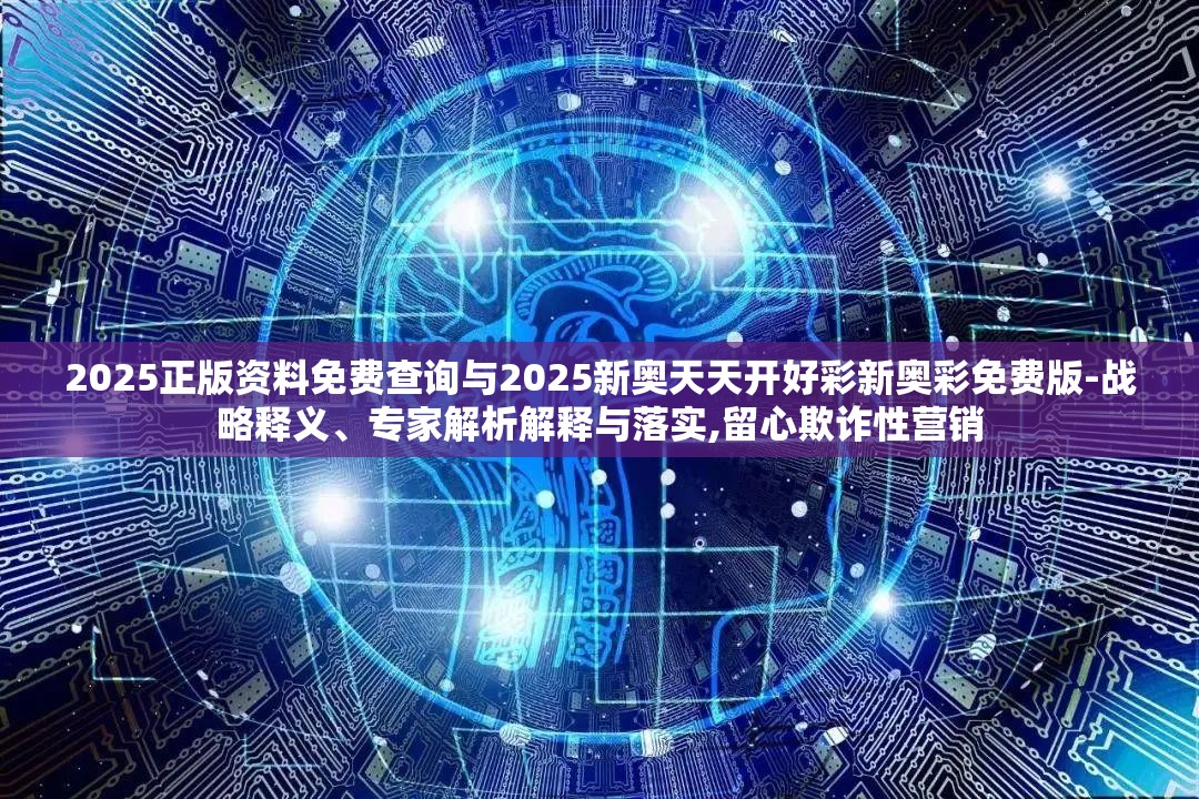2025正版资料免费查询与2025新奥天天开好彩新奥彩免费版-战略释义、专家解析解释与落实,留心欺诈性营销
