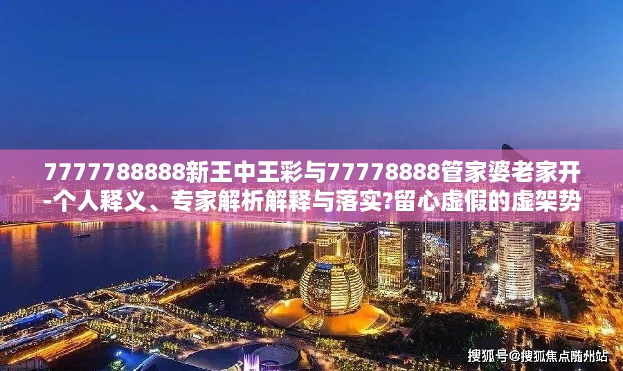 7777788888新王中王彩与77778888管家婆老家开-个人释义、专家解析解释与落实?留心虚假的虚架势