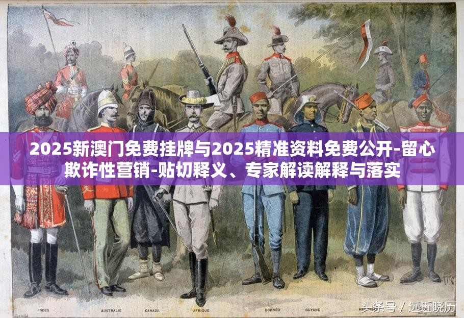 2025新澳门免费挂牌与2025精准资料免费公开-留心欺诈性营销-贴切释义、专家解读解释与落实