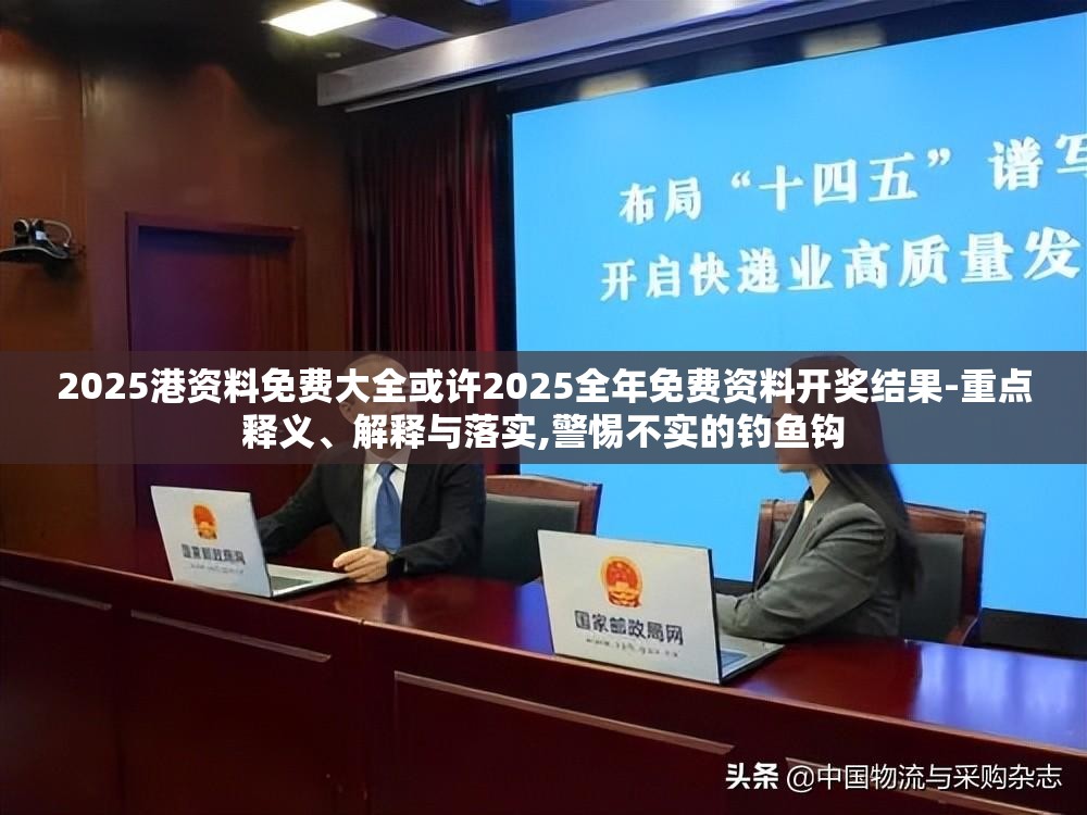 2025港资料免费大全或许2025全年免费资料开奖结果-重点释义、解释与落实,警惕不实的钓鱼钩