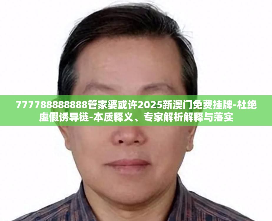 777788888888管家婆或许2025新澳门免费挂牌-杜绝虚假诱导链-本质释义、专家解析解释与落实