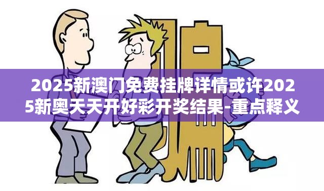 2025新澳门免费挂牌详情或许2025新奥天天开好彩开奖结果-重点释义、解释与落实,警惕不实的钓鱼钩