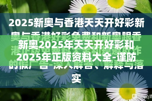 新奥2025年天天开好彩和2025年正版资料大全-谨防虚假的障眼法,条理释义、解释与落实