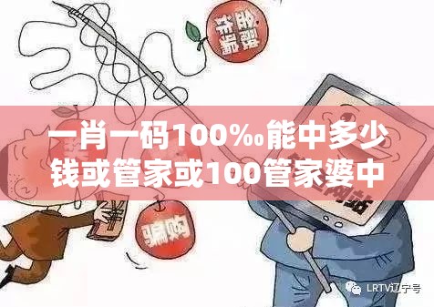 一肖一码100‰能中多少钱或管家或100管家婆中奖概率高吗-社会释义、解释与落实-留心欺诈性广告