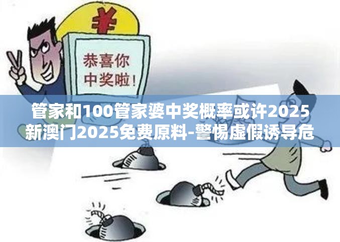 管家和100管家婆中奖概率或许2025新澳门2025免费原料-警惕虚假诱导危害-痛点释义、专家解析解释与落实