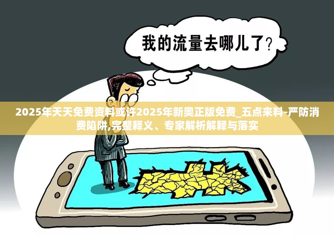 2025年天天免费资料或许2025年新奥正版免费_五点来料-严防消费陷阱,完整释义、专家解析解释与落实