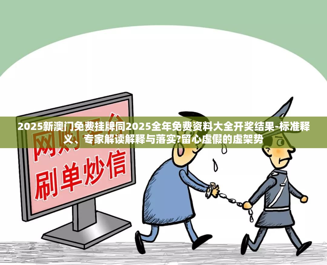 2025新澳门免费挂牌同2025全年免费资料大全开奖结果-标准释义、专家解读解释与落实?留心虚假的虚架势