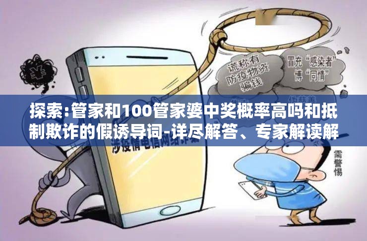 探索:管家和100管家婆中奖概率高吗和抵制欺诈的假诱导词-详尽解答、专家解读解释与落实?小心虚假的陷阱