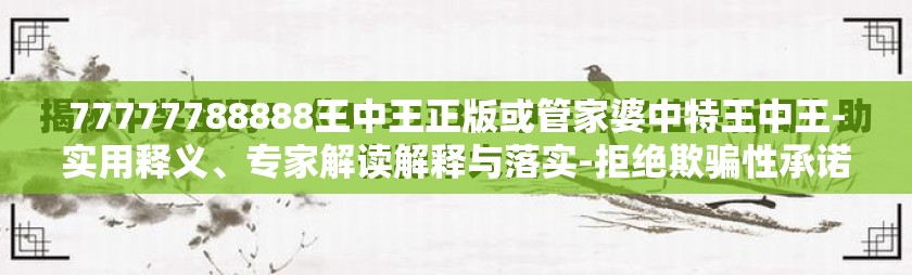 77777788888王中王正版或管家婆中特王中王-实用释义、专家解读解释与落实-拒绝欺骗性承诺