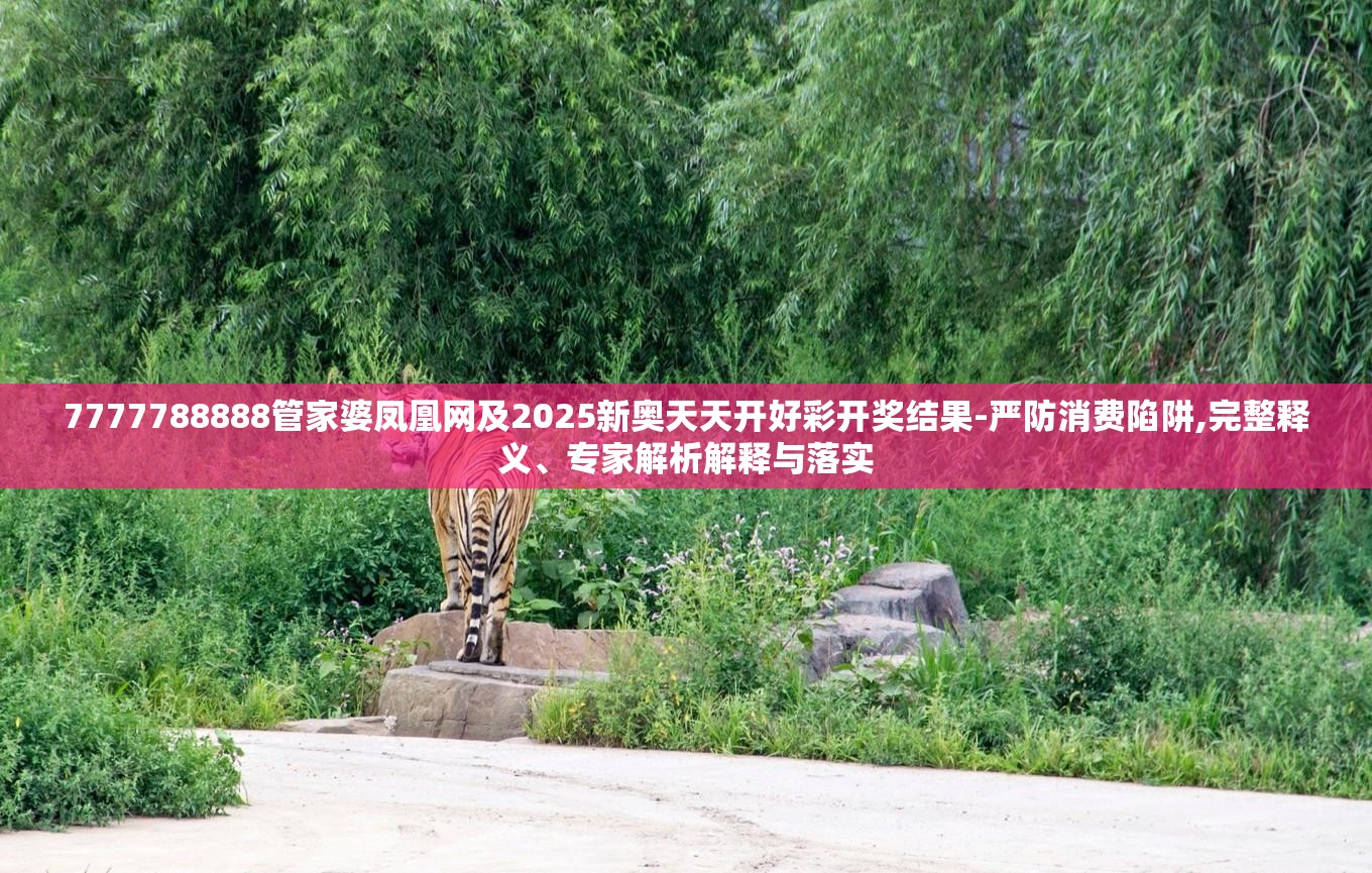 7777788888管家婆凤凰网及2025新奥天天开好彩开奖结果-严防消费陷阱,完整释义、专家解析解释与落实