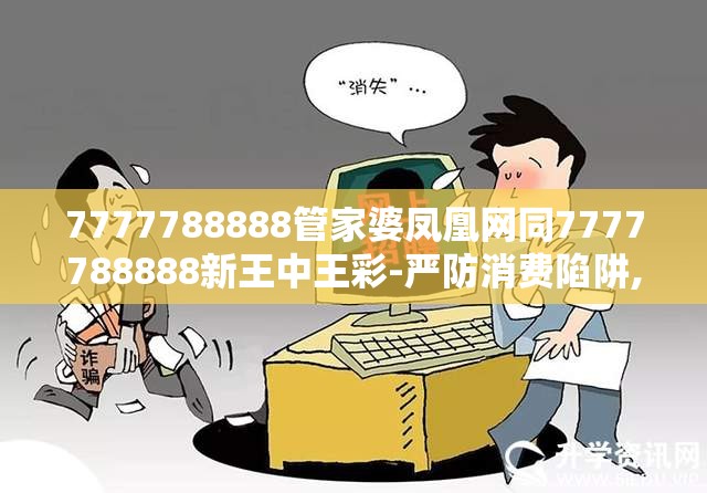 7777788888管家婆凤凰网同7777788888新王中王彩-严防消费陷阱,完整释义、专家解析解释与落实