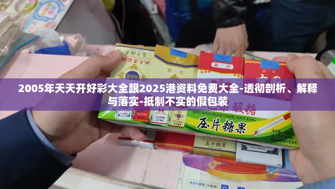 2005年天天开好彩大全跟2025港资料免费大全-透彻剖析、解释与落实-抵制不实的假包装