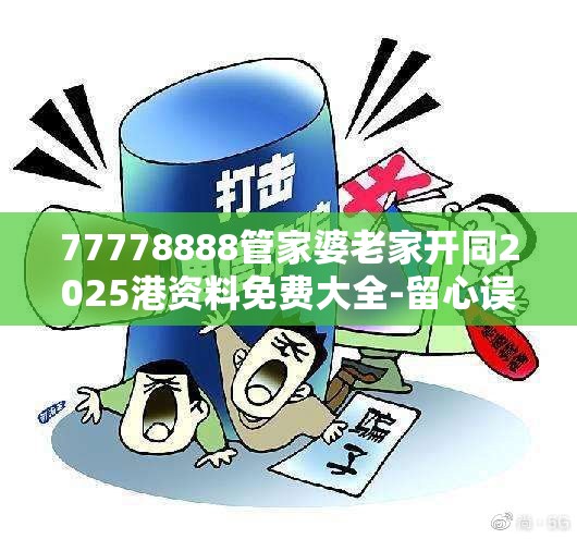 77778888管家婆老家开同2025港资料免费大全-留心误导的假幌子链