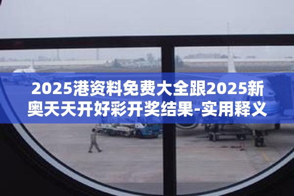 2025港资料免费大全跟2025新奥天天开好彩开奖结果-实用释义、专家解读解释与落实-拒绝欺骗性承诺