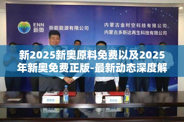新2025新奥原料免费以及2025年新奥免费正版-最新动态深度解析与前瞻视频报道