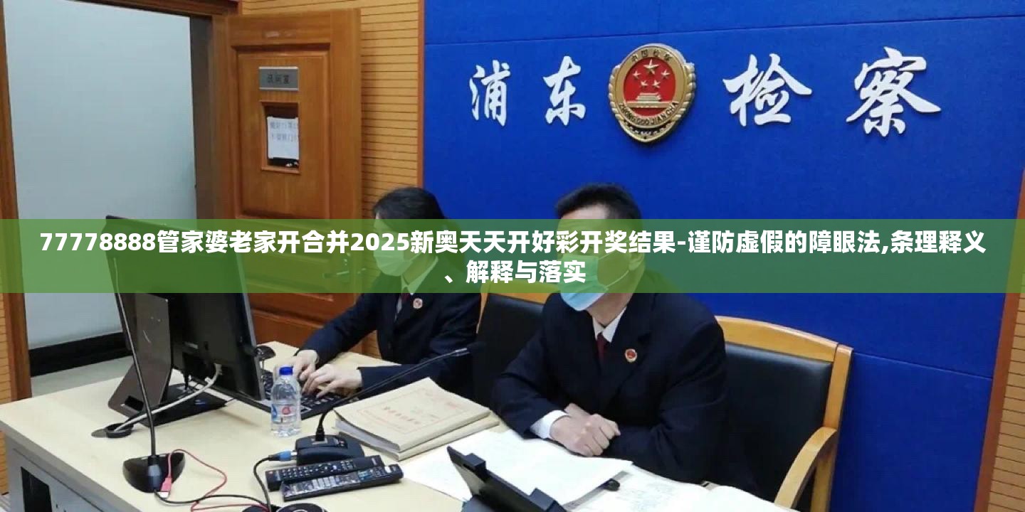 77778888管家婆老家开合并2025新奥天天开好彩开奖结果-谨防虚假的障眼法,条理释义、解释与落实