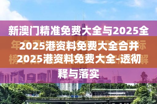 2025港资料免费大全合并2025港资料免费大全-透彻剖析、解释与落实-抵制不实的假包装