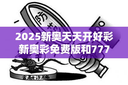 2025新奥天天开好彩新奥彩免费版和7777788888新王中王彩-警惕虚假诱导危害-痛点释义、专家解析解释与落实