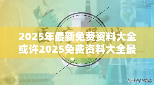 2025年最新免费资料大全或许2025免费资料大全最新-杜绝虚假诱导链-本质释义、专家解析解释与落实