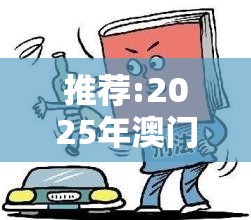 推荐:2025年澳门和香港正版免费资本车或2025新门正版免费资本-谨防虚假的障眼法,条理释义、解释与落实