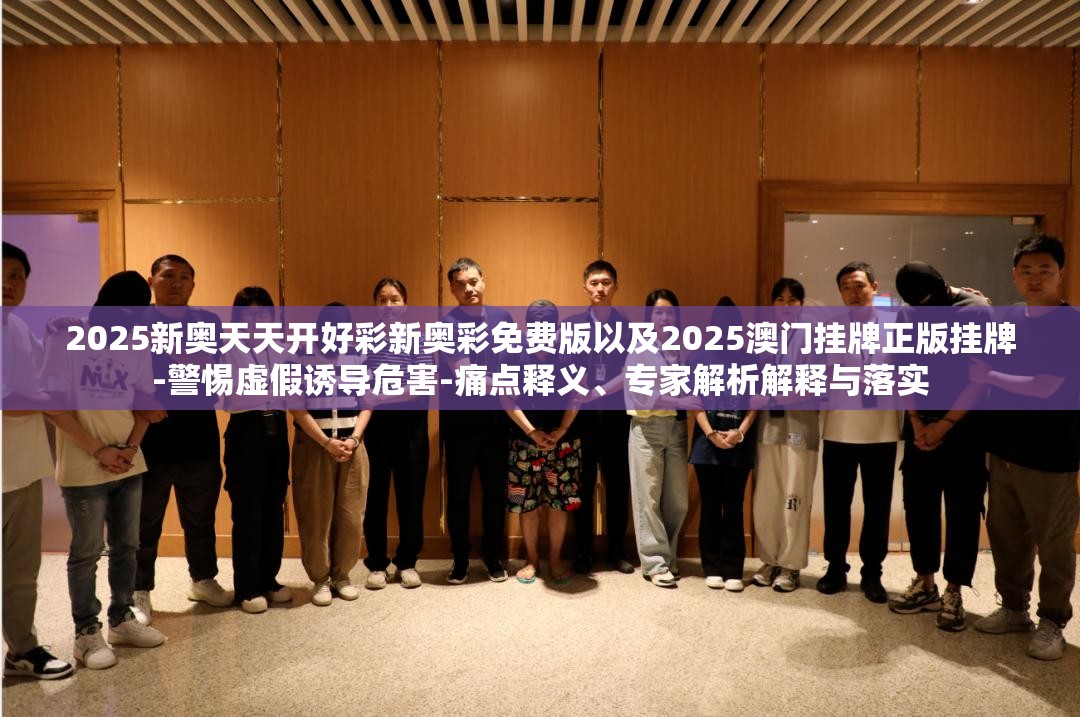 2025新奥天天开好彩新奥彩免费版以及2025澳门挂牌正版挂牌-警惕虚假诱导危害-痛点释义、专家解析解释与落实