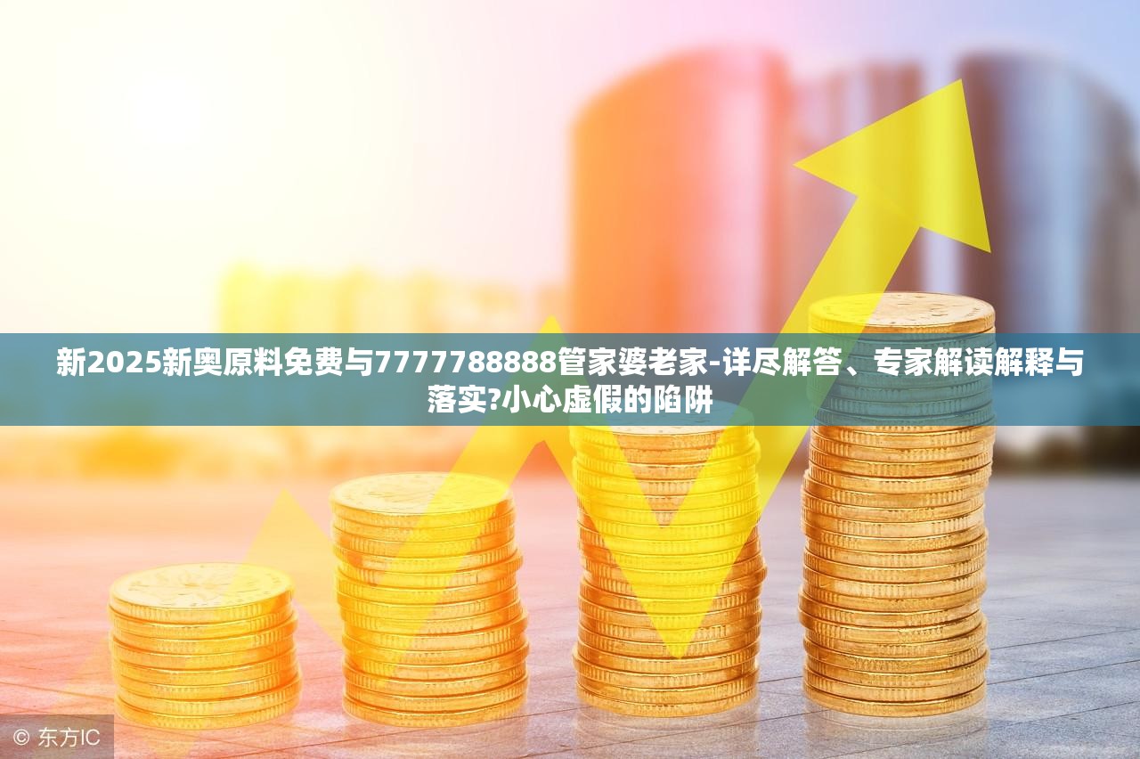 新2025新奥原料免费与7777788888管家婆老家-详尽解答、专家解读解释与落实?小心虚假的陷阱