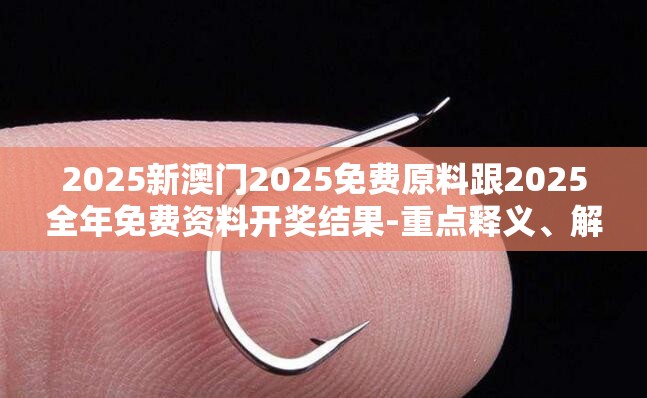 2025新澳门2025免费原料跟2025全年免费资料开奖结果-重点释义、解释与落实,警惕不实的钓鱼钩