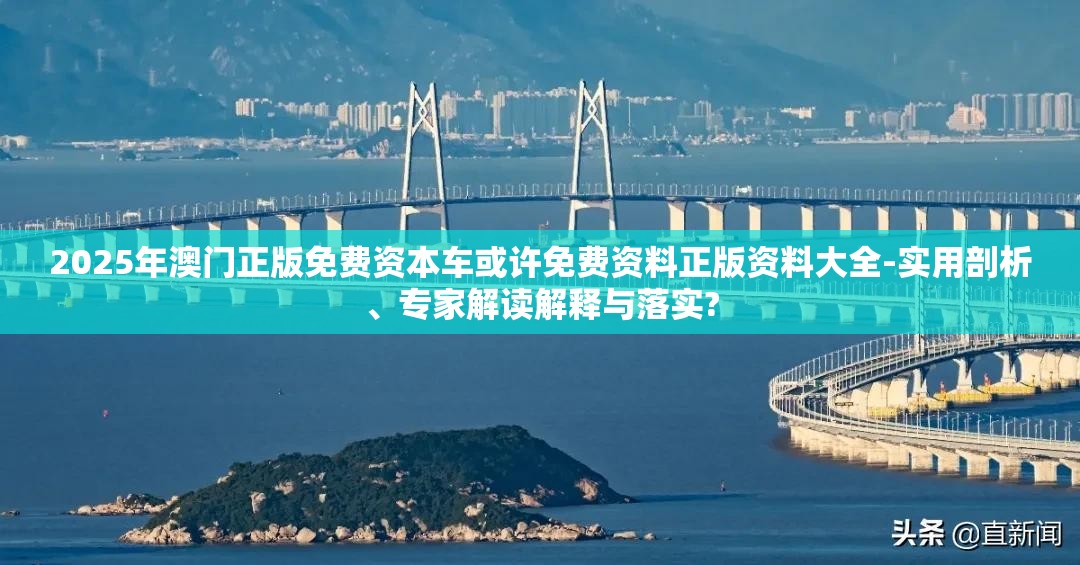2025年澳门正版免费资本车或许免费资料正版资料大全-实用剖析、专家解读解释与落实?
