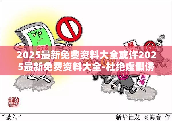 2025最新免费资料大全或许2025最新免费资料大全-杜绝虚假诱导链-本质释义、专家解析解释与落实