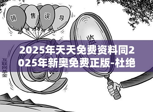 2025年天天免费资料同2025年新奥免费正版-杜绝虚假诱导链-本质释义、专家解析解释与落实