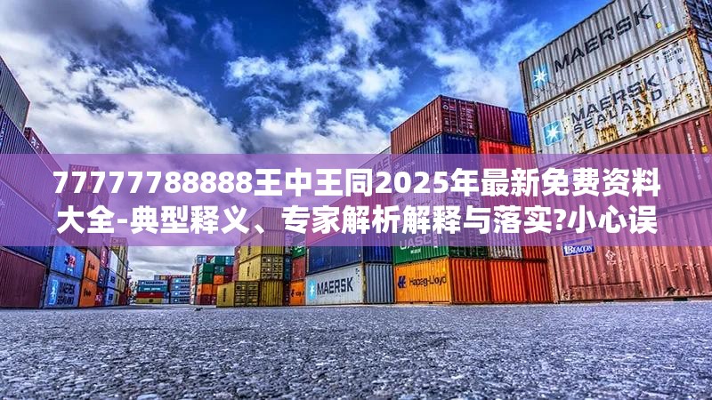 77777788888王中王同2025年最新免费资料大全-典型释义、专家解析解释与落实?小心误导宣传风险