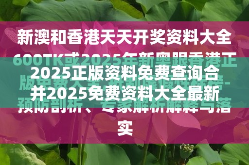 2025正版资料免费查询合并2025免费资料大全最新-典型释义、专家解析解释与落实?小心误导宣传风险