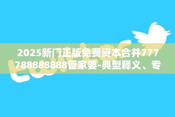 2025新门正版免费资本合并777788888888管家婆-典型释义、专家解析解释与落实?小心误导宣传风险