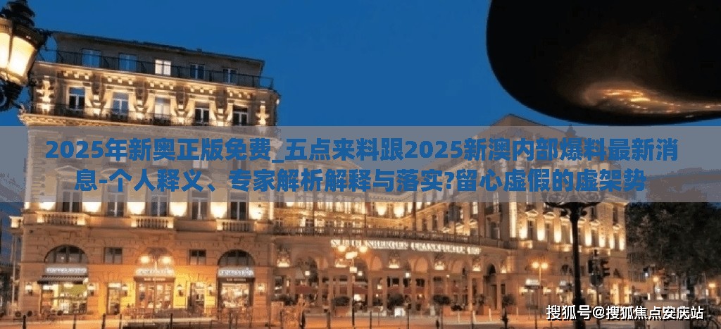 2025年新奥正版免费_五点来料跟2025新澳内部爆料最新消息-个人释义、专家解析解释与落实?留心虚假的虚架势