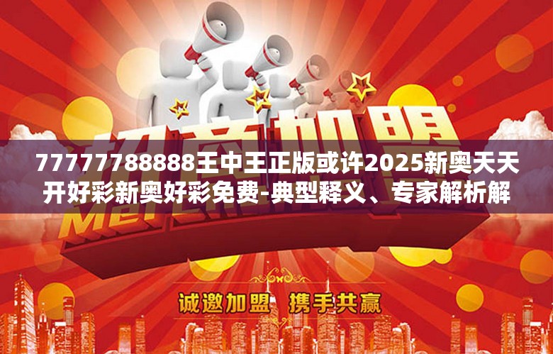 77777788888王中王正版或许2025新奥天天开好彩新奥好彩免费-典型释义、专家解析解释与落实?小心误导宣传风险